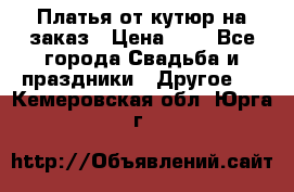 Платья от кутюр на заказ › Цена ­ 1 - Все города Свадьба и праздники » Другое   . Кемеровская обл.,Юрга г.